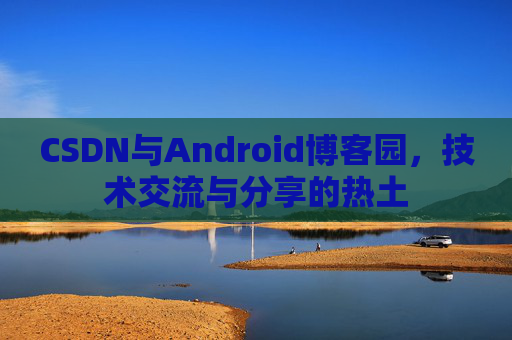 CSDN与Android博客园，技术交流与分享的热土