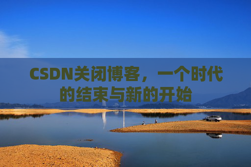 CSDN关闭博客，一个时代的结束与新的开始